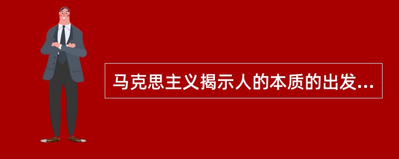 马克思主义揭示人的本质的出发点是（）。