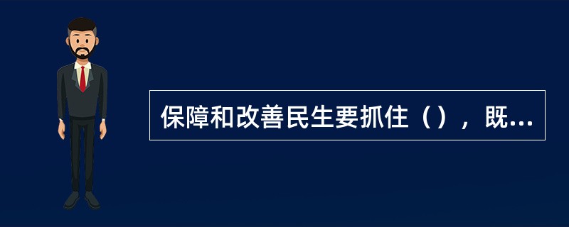 保障和改善民生要抓住（），既尽力而为，又量力而行，一件事情接着一件事情办，一年接着一年干。