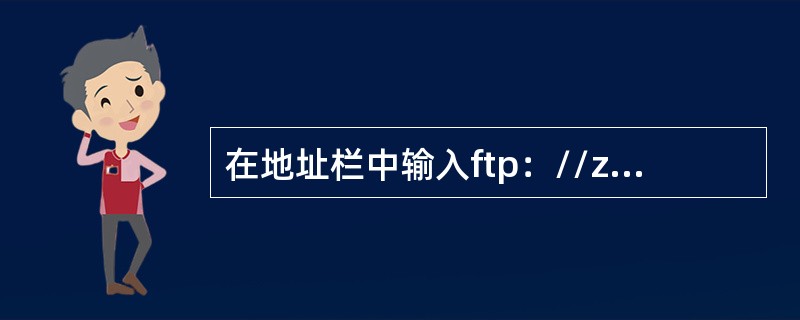 在地址栏中输入ftp：//zjedu。.net、cn后，URL所采用的Internet协议是（）