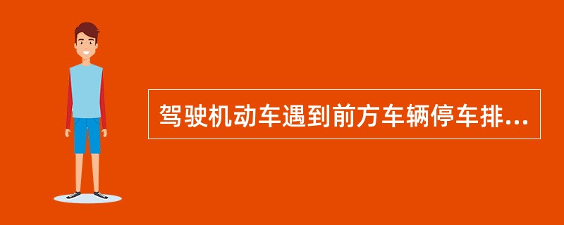 驾驶机动车遇到前方车辆停车排队等候或缓慢行驶时应怎么办？（）