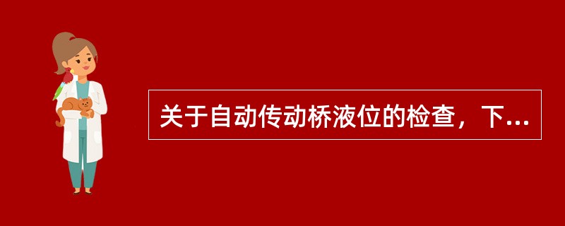 关于自动传动桥液位的检查，下面哪一种说法是对的？（）