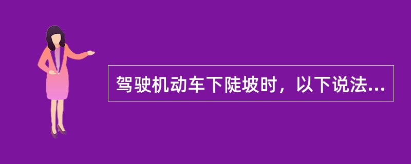 驾驶机动车下陡坡时，以下说法正确的是什么？（）