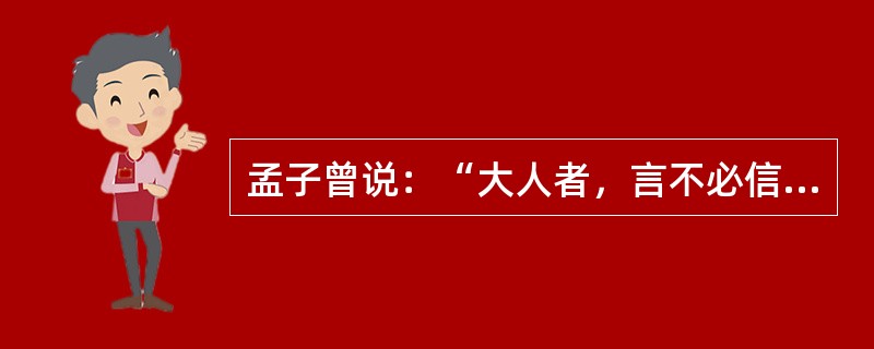 孟子曾说：“大人者，言不必信，行不必果，惟义所在。”这句话是说（）。