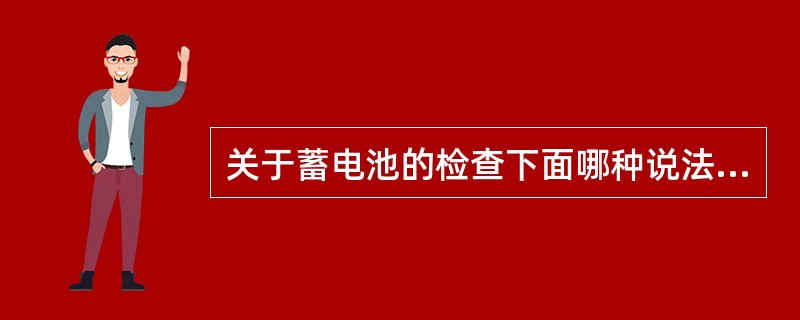 关于蓄电池的检查下面哪种说法是对的？（）