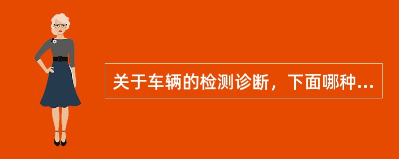 关于车辆的检测诊断，下面哪种说法不正确（）。