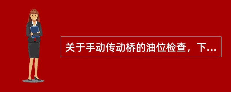 关于手动传动桥的油位检查，下面哪种说法是正确的？（）