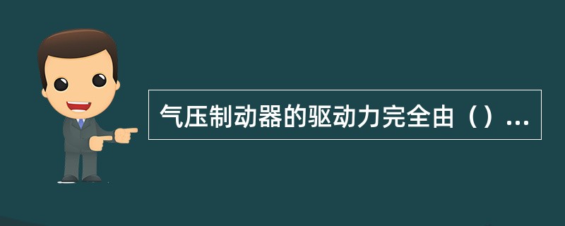 气压制动器的驱动力完全由（）产生。