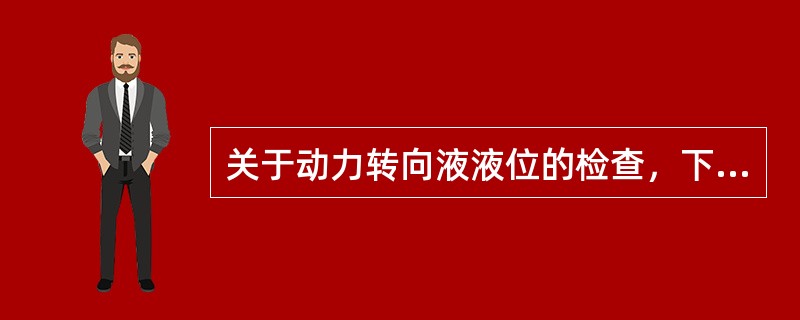 关于动力转向液液位的检查，下面哪一种说法是对的？（）