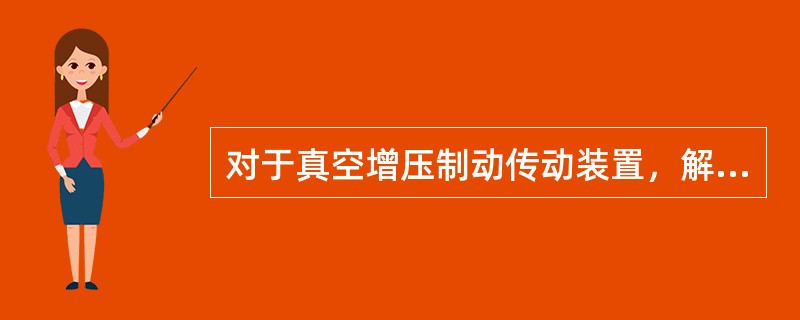 对于真空增压制动传动装置，解除制动时，控制油压下降，（）互相沟通，又具有一定的真空度，膜片、推杆、辅助缸活塞都在回位弹簧作用下各自回位。