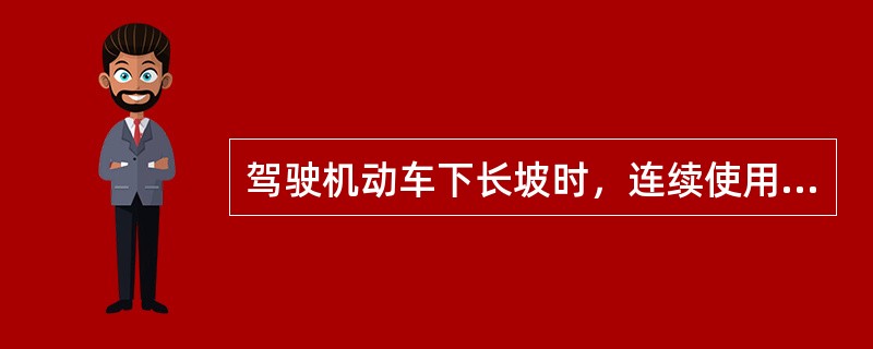 驾驶机动车下长坡时，连续使用行车制动器，以下说法正确的是什么？（）