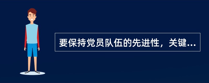 要保持党员队伍的先进性，关键在于（）。