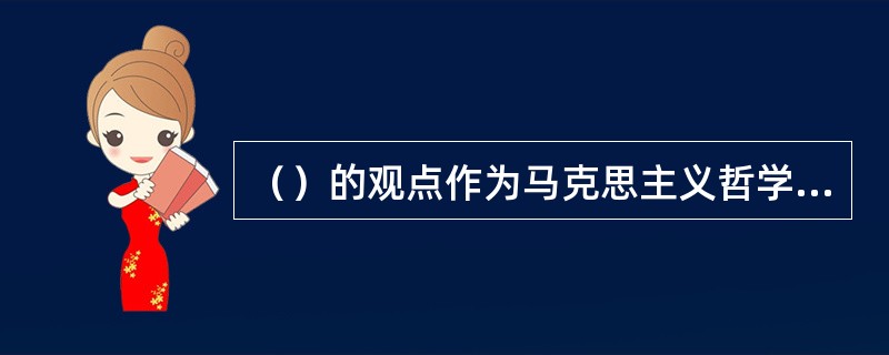 （）的观点作为马克思主义哲学的基本观点，在马克思主义哲学中占有重要地位。