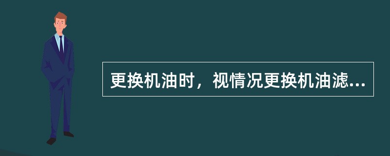 更换机油时，视情况更换机油滤清器。（）