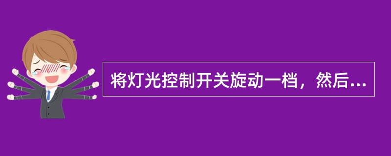 将灯光控制开关旋动一档，然后检查（）