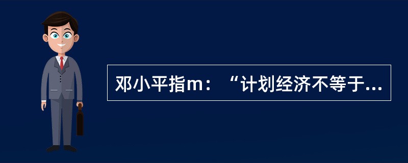 邓小平指m：“计划经济不等于社会主义，资本主义也有计划；市场经济不等于资本主义，社会主义也有市场。”这一论断表明( )。