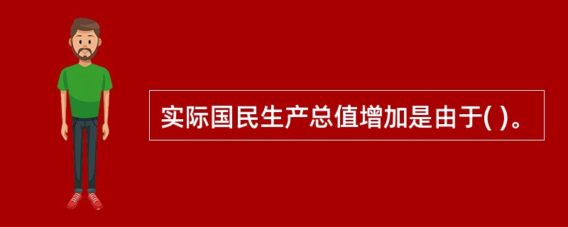 实际国民生产总值增加是由于( )。