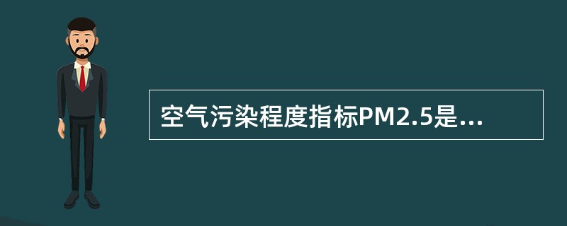 空气污染程度指标PM2.5是指环境空气中空气动力学当量直径小于等于2.5( )的颗粒物。