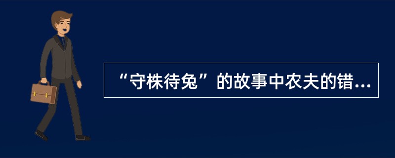 “守株待兔”的故事中农夫的错误从哲学上讲是( )。