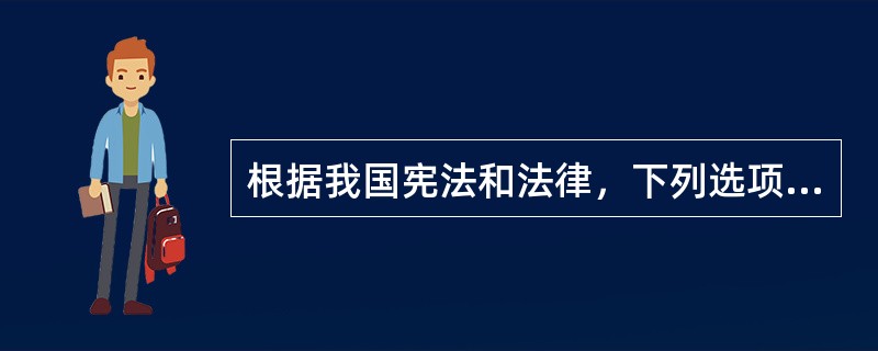 根据我国宪法和法律，下列选项哪一个是正确的？( )