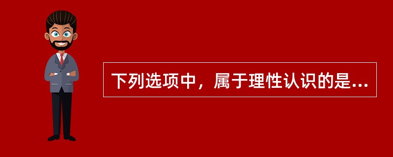 下列选项中，属于理性认识的是( )。