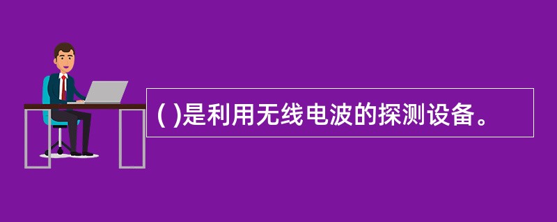 ( )是利用无线电波的探测设备。