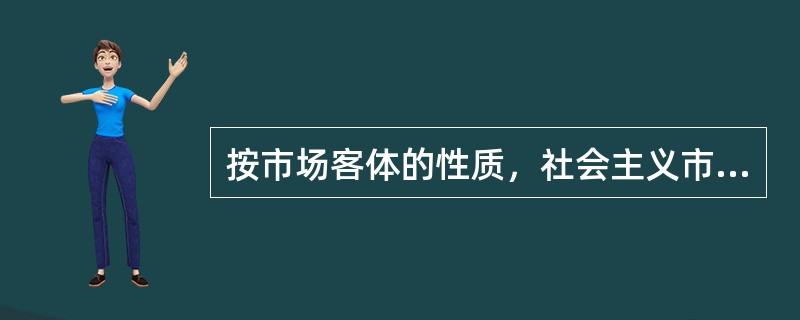 按市场客体的性质，社会主义市场体系主要包括( )。