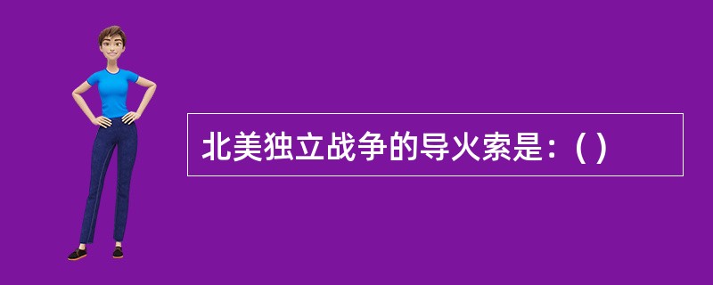 北美独立战争的导火索是：( )