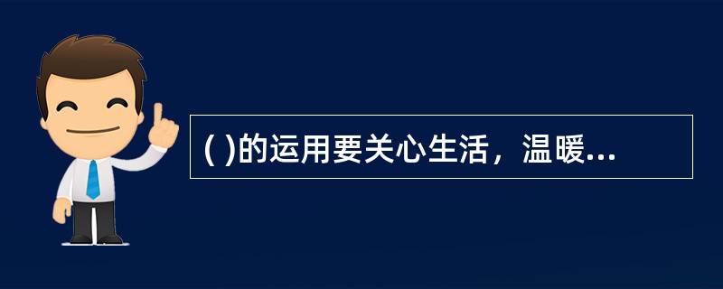 ( )的运用要关心生活，温暖心灵；发端于心，热诚待人；互相理解，顺畅沟通；开诚布公，倾听意见。