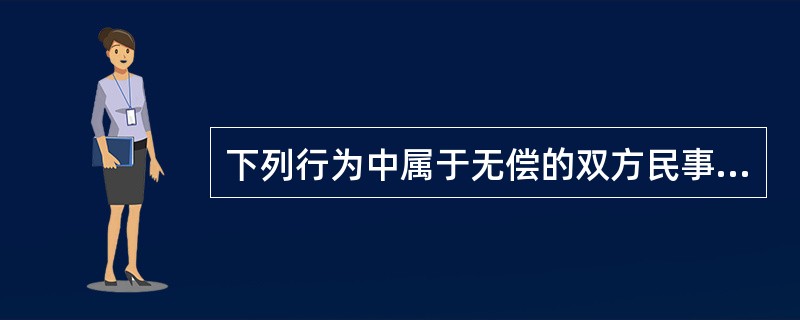 下列行为中属于无偿的双方民事法律行为的是()。