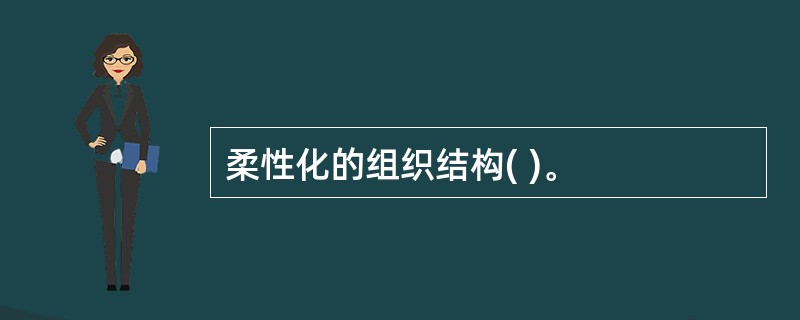 柔性化的组织结构( )。