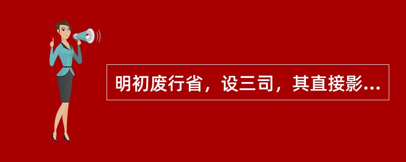 明初废行省，设三司，其直接影响是( )。