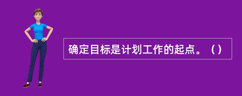 确定目标是计划工作的起点。（）