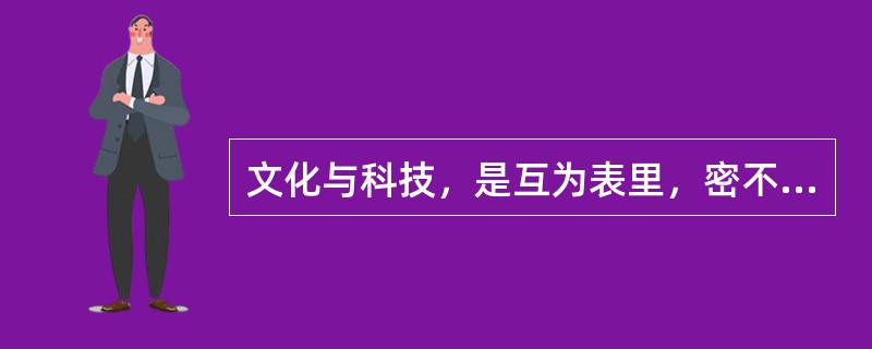 文化与科技，是互为表里，密不可分的。比如，一张光盘，它既是文化的，也是高科技的。即使是创意和思想，离开了高科技，也无法有效地表述和传送。而没有文化，高科技也就成了无源之水，无本之木。因此，我们不能把文