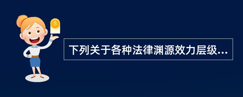 下列关于各种法律渊源效力层级由高到低的排序中，正确的是()。