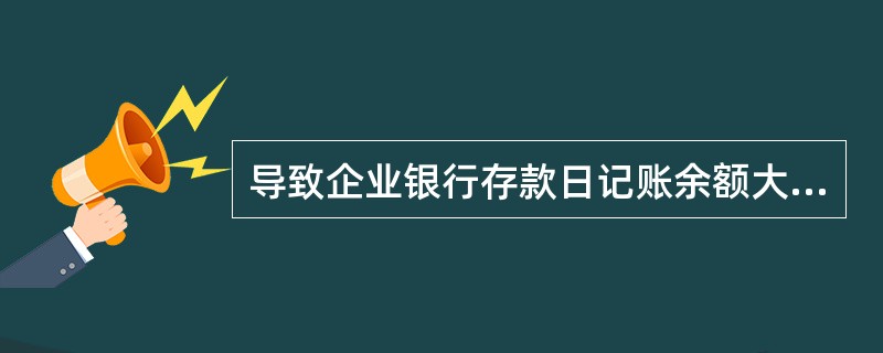 导致企业银行存款日记账余额大于银行对账单余额的未达账项是()。