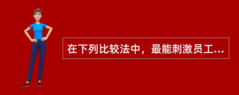 在下列比较法中，最能刺激员工的工作积极性的是( )。