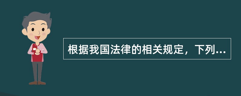 根据我国法律的相关规定，下列说法中，正确的有()。