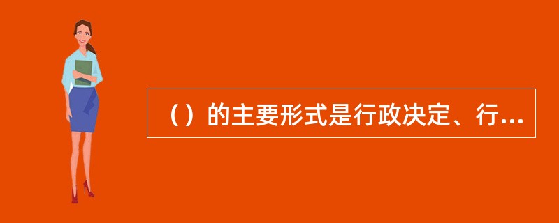 （）的主要形式是行政决定、行政命令、行政强制、行政指示、行政指导等。