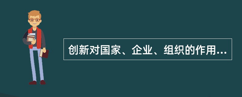 创新对国家、企业、组织的作用巨大，表现在( )等方面。