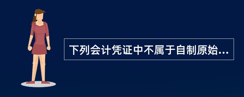 下列会计凭证中不属于自制原始凭证的是()。