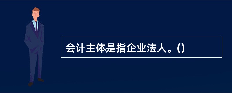 会计主体是指企业法人。()