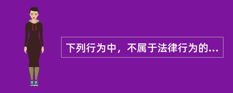 下列行为中，不属于法律行为的有()。