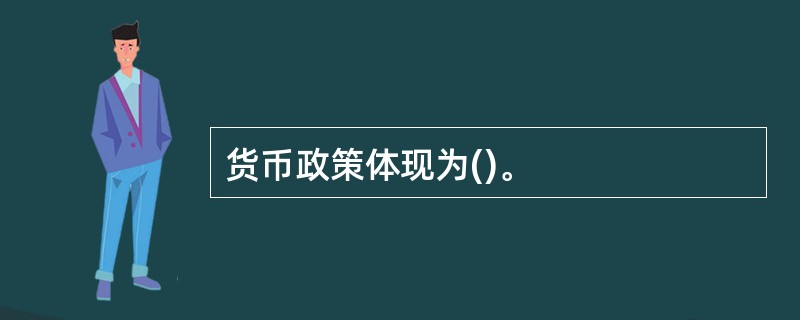 货币政策体现为()。