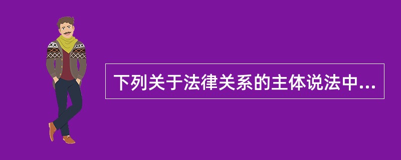 下列关于法律关系的主体说法中，正确的是()。