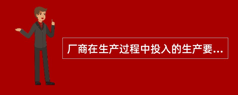 厂商在生产过程中投入的生产要素主要有()。