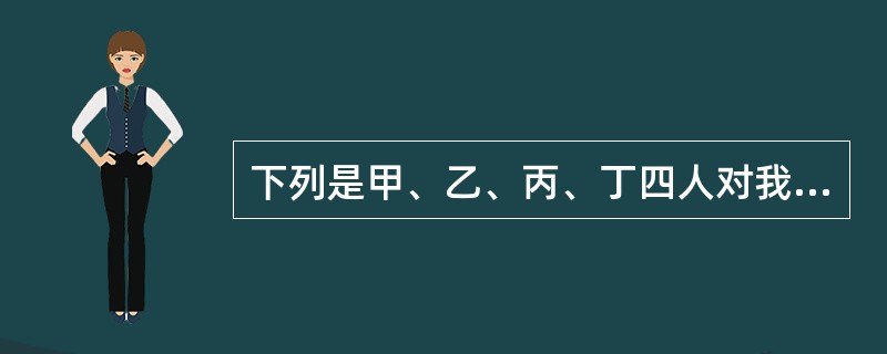 下列是甲、乙、丙、丁四人对我国法律渊源的表述，其中不正确的是()。