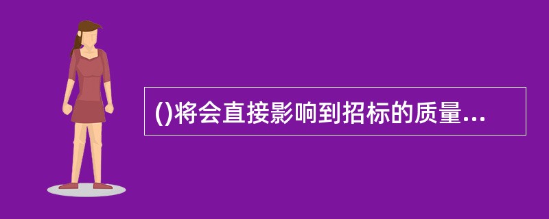 ()将会直接影响到招标的质量和招标的成败。