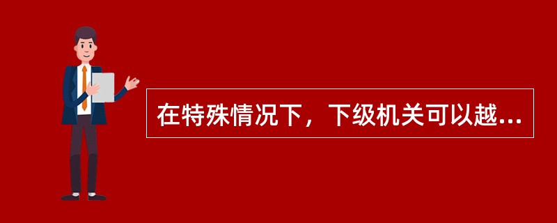 在特殊情况下，下级机关可以越级请示。（）