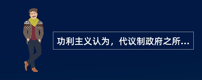 功利主义认为，代议制政府之所以是最好的政府形式，是因为这种政府具有合理的（）。