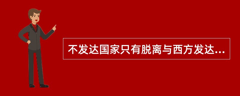 不发达国家只有脱离与西方发达国家的联系才能摆脱不发达状态，这是（）的观点。